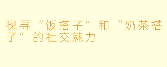 探寻“饭搭子”和“奶茶搭子”的社交魅力