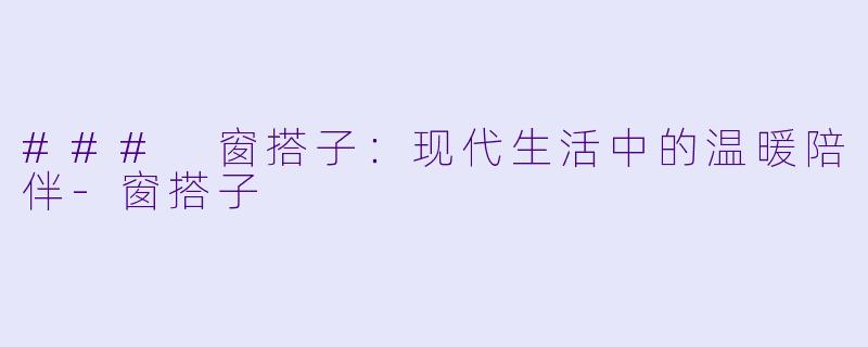 ### 窗搭子：现代生活中的温暖陪伴-窗搭子