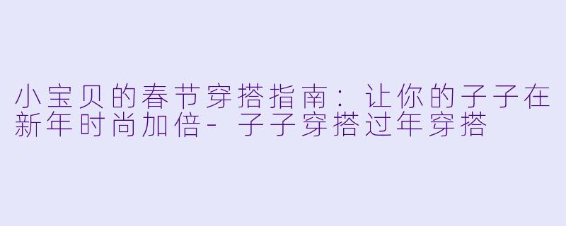 小宝贝的春节穿搭指南：让你的子子在新年时尚加倍-子子穿搭过年穿搭
