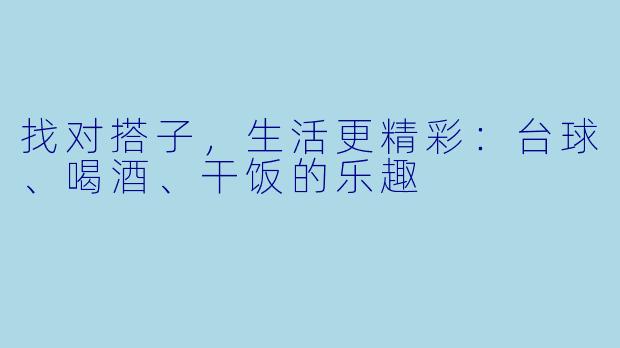 找对搭子，生活更精彩：台球、喝酒、干饭的乐趣