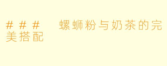 ### 螺蛳粉与奶茶的完美搭配