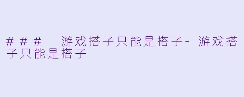 ### 游戏搭子只能是搭子-游戏搭子只能是搭子