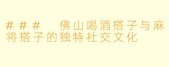 ### 佛山喝酒搭子与麻将搭子的独特社交文化