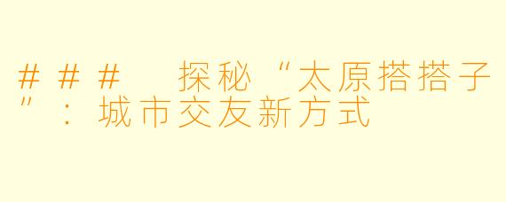 ### 探秘“太原搭搭子”：城市交友新方式