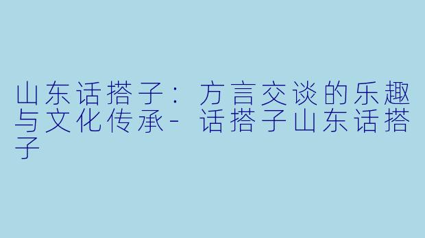 山东话搭子:方言交谈的乐趣与文化传承