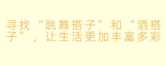 寻找“跳舞搭子”和“酒搭子”，让生活更加丰富多彩