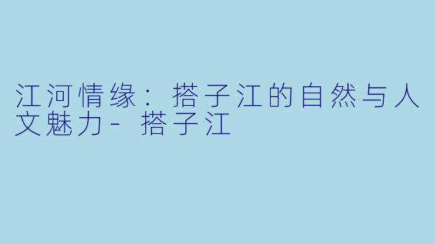 江河情缘：搭子江的自然与人文魅力-搭子江