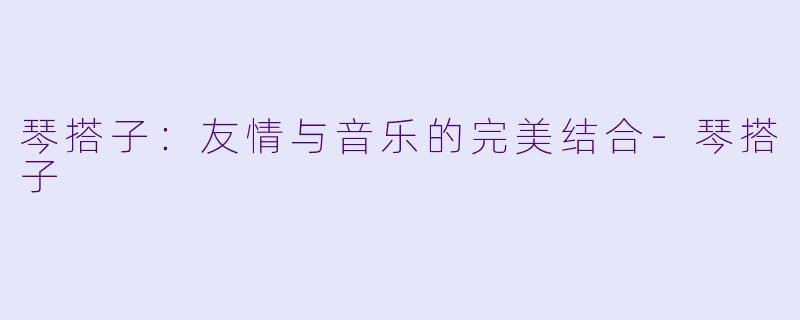 琴搭子：友情与音乐的完美结合-琴搭子