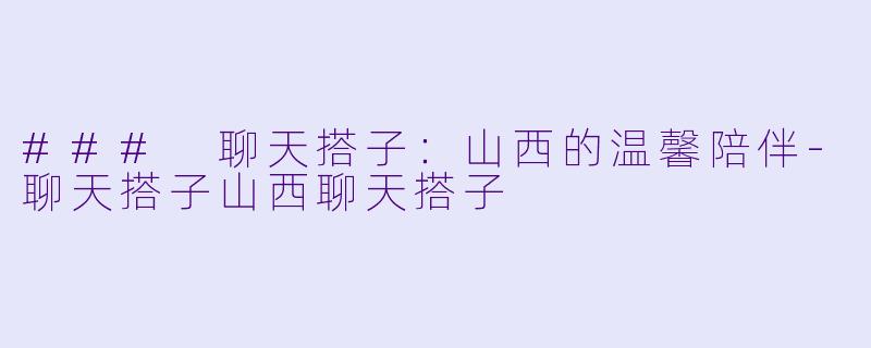 ### 聊天搭子：山西的温馨陪伴-聊天搭子山西聊天搭子