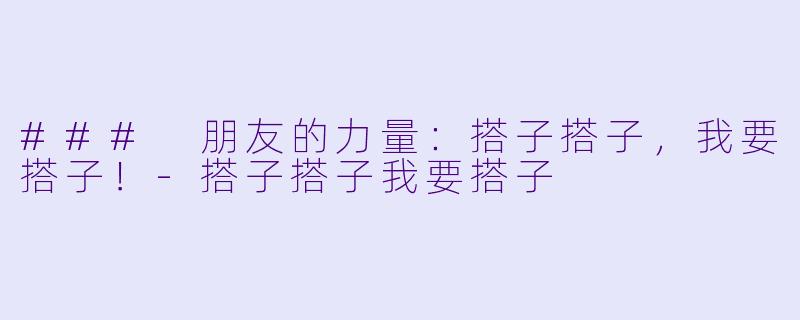 ### 朋友的力量：搭子搭子，我要搭子！-搭子搭子我要搭子