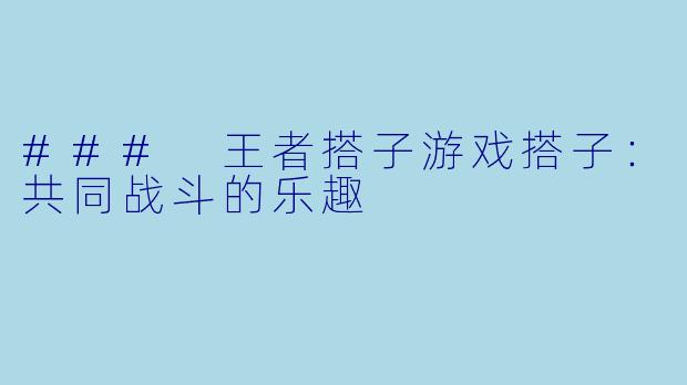 ### 王者搭子游戏搭子：共同战斗的乐趣