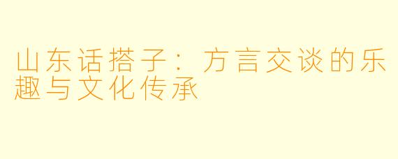 山东话搭子：方言交谈的乐趣与文化传承