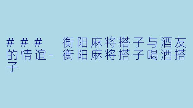 ### 衡阳麻将搭子与酒友的情谊-衡阳麻将搭子喝酒搭子