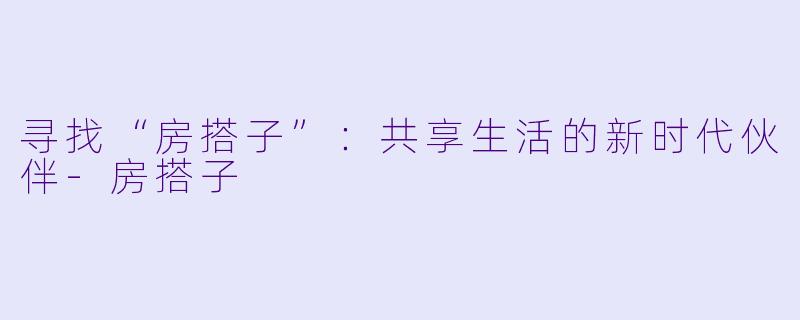 寻找“房搭子”：共享生活的新时代伙伴-房搭子