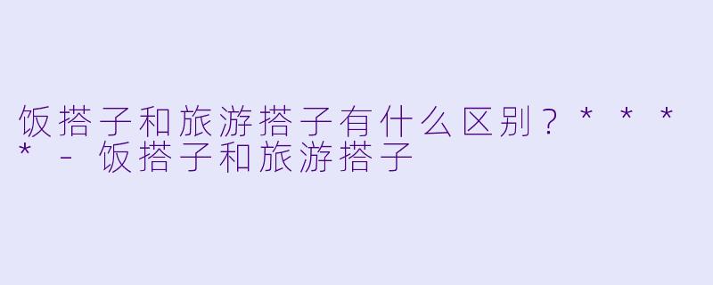 饭搭子和旅游搭子有什么区别？****