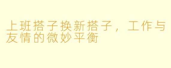 上班搭子换新搭子，工作与友情的微妙平衡