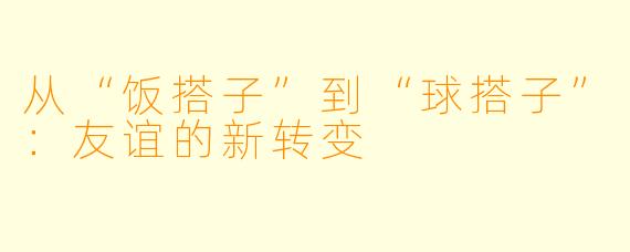 从“饭搭子”到“球搭子”:友谊的新转变