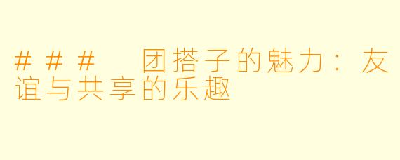 ### 团搭子的魅力：友谊与共享的乐趣