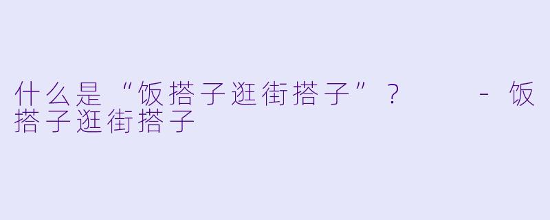 什么是“饭搭子逛街搭子”？  