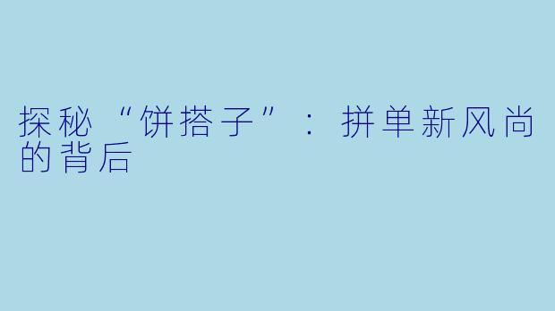 探秘“饼搭子”：拼单新风尚的背后