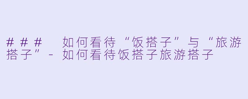 ### 如何看待“饭搭子”与“旅游搭子”-如何看待饭搭子旅游搭子