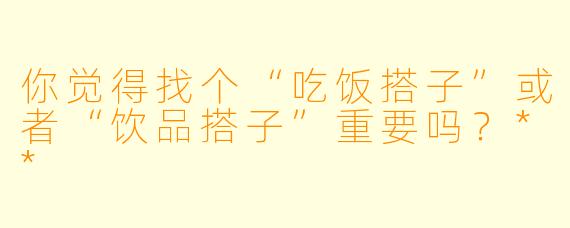 你觉得找个“吃饭搭子”或者“饮品搭子”重要吗？**