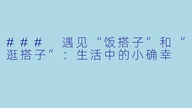 ### 遇见“饭搭子”和“逛搭子”：生活中的小确幸