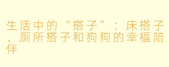 生活中的“搭子”：床搭子、厕所搭子和狗狗的幸福陪伴