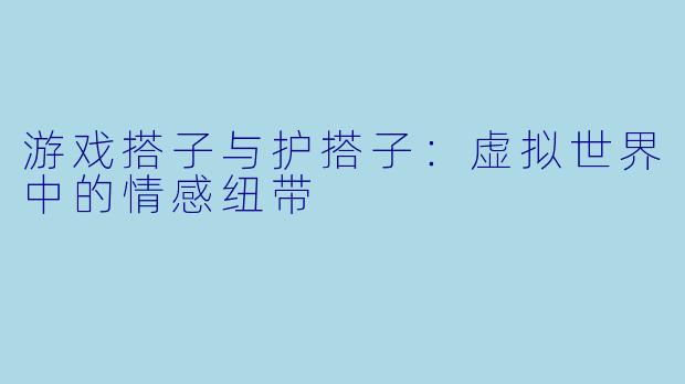 游戏搭子与护搭子：虚拟世界中的情感纽带