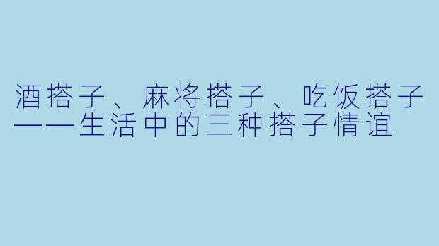 酒搭子、麻将搭子、吃饭搭子——生活中的三种搭子情谊