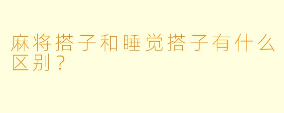 麻将搭子和睡觉搭子有什么区别？