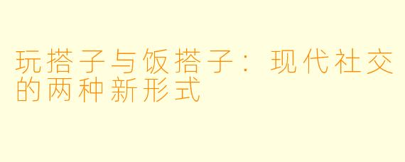 玩搭子与饭搭子：现代社交的两种新形式