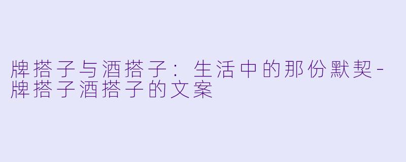 牌搭子与酒搭子：生活中的那份默契-牌搭子酒搭子的文案