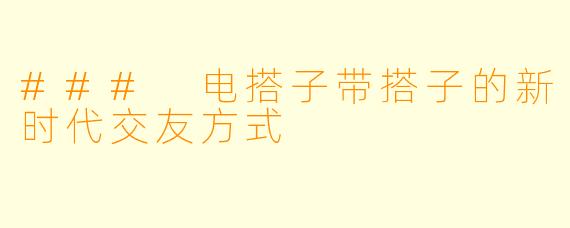 ### 电搭子带搭子的新时代交友方式