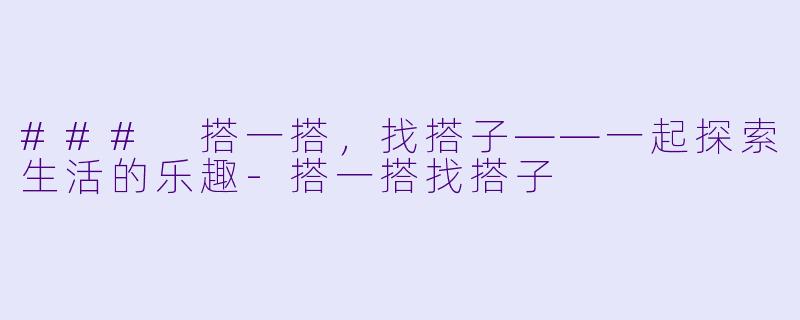 ### 搭一搭，找搭子——一起探索生活的乐趣