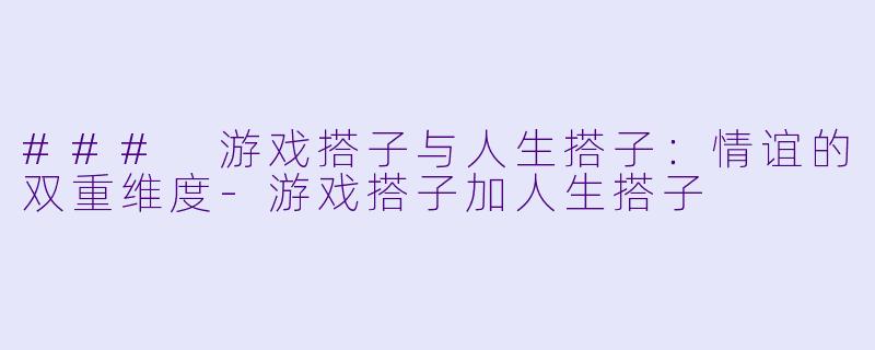 ### 游戏搭子与人生搭子：情谊的双重维度-游戏搭子加人生搭子