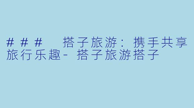### 搭子旅游：携手共享旅行乐趣-搭子旅游搭子