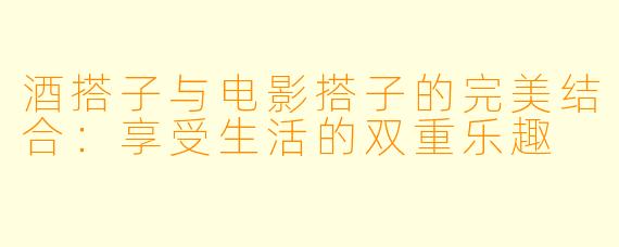 酒搭子与电影搭子的完美结合：享受生活的双重乐趣