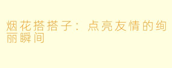 烟花搭搭子：点亮友情的绚丽瞬间