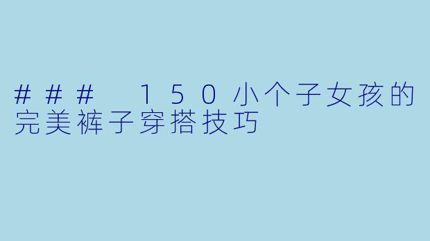 ### 150小个子女孩的完美裤子穿搭技巧