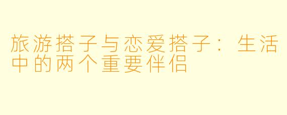 旅游搭子与恋爱搭子：生活中的两个重要伴侣
