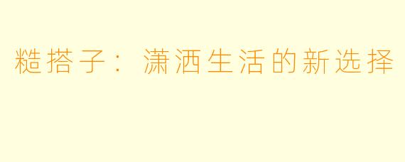 糙搭子：潇洒生活的新选择