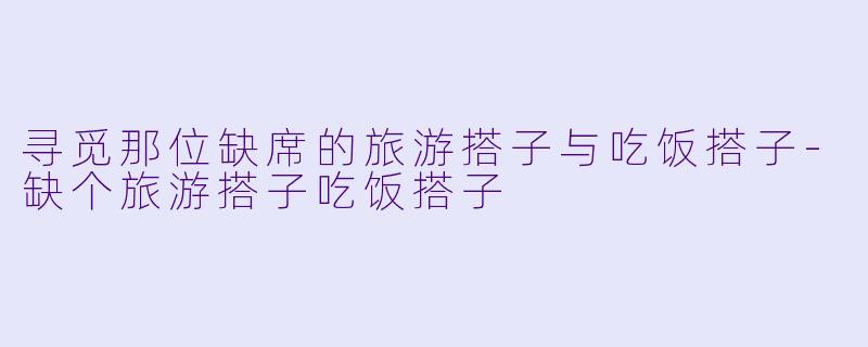 寻觅那位缺席的旅游搭子与吃饭搭子-缺个旅游搭子吃饭搭子