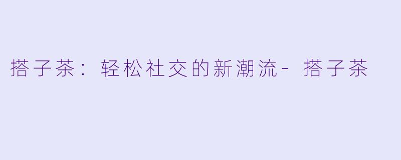 搭子茶：轻松社交的新潮流-搭子茶
