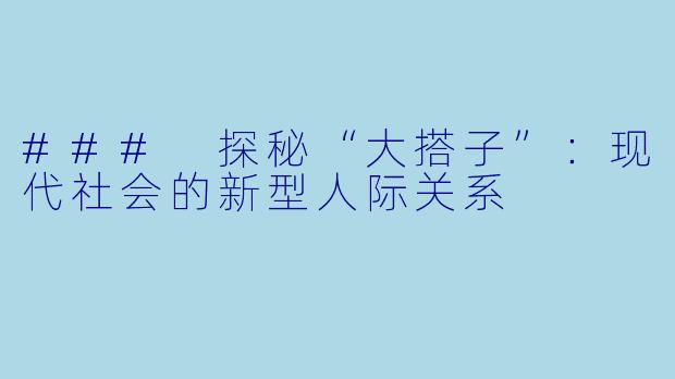 ### 探秘“大搭子”：现代社会的新型人际关系