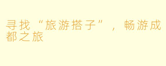 寻找“旅游搭子”，畅游成都之旅