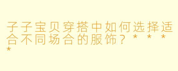 子子宝贝穿搭中如何选择适合不同场合的服饰?****