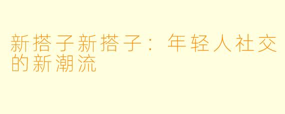 新搭子新搭子：年轻人社交的新潮流