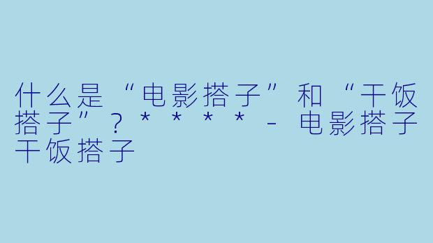 什么是“电影搭子”和“干饭搭子”？****