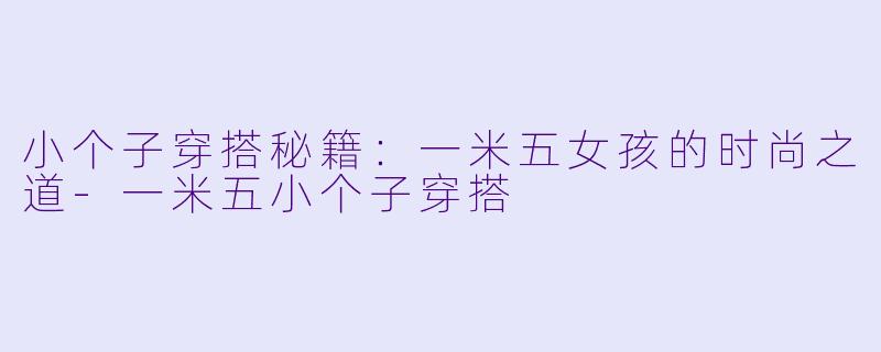 小个子穿搭秘籍：一米五女孩的时尚之道-一米五小个子穿搭